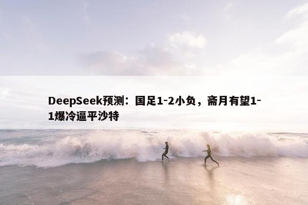 DeepSeek预测：国足1-2小负，斋月有望1-1爆冷逼平沙特