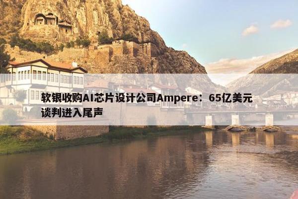 软银收购AI芯片设计公司Ampere：65亿美元 谈判进入尾声