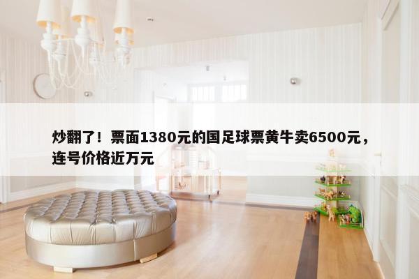 炒翻了！票面1380元的国足球票黄牛卖6500元，连号价格近万元