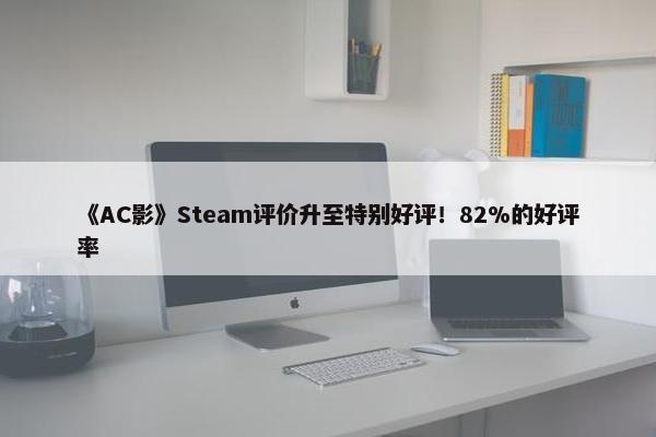 《AC影》Steam评价升至特别好评！82%的好评率