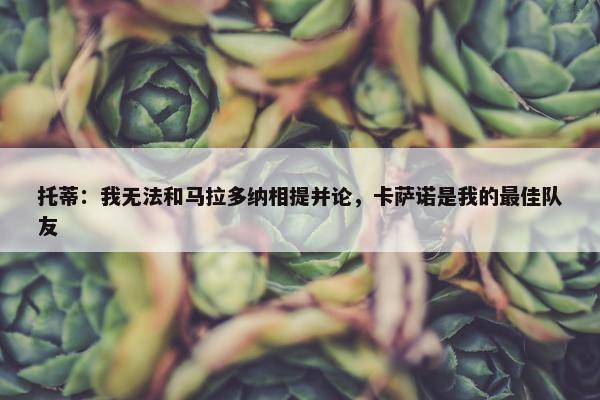 托蒂：我无法和马拉多纳相提并论，卡萨诺是我的最佳队友