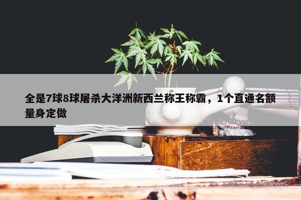 全是7球8球屠杀大洋洲新西兰称王称霸，1个直通名额量身定做