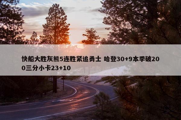 快船大胜灰熊5连胜紧追勇士 哈登30+9本季破200三分小卡23+10