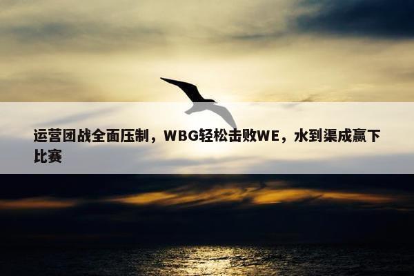 运营团战全面压制，WBG轻松击败WE，水到渠成赢下比赛