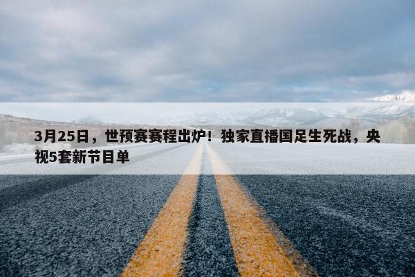 3月25日，世预赛赛程出炉！独家直播国足生死战，央视5套新节目单