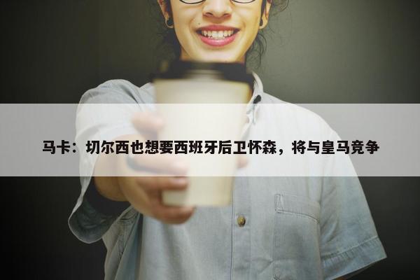 马卡：切尔西也想要西班牙后卫怀森，将与皇马竞争