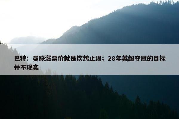 巴特：曼联涨票价就是饮鸩止渴；28年英超夺冠的目标并不现实