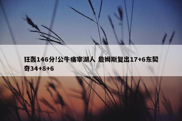 狂轰146分!公牛痛宰湖人 詹姆斯复出17+6东契奇34+8+6