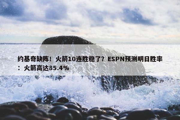 约基奇缺阵！火箭10连胜稳了？ESPN预测明日胜率：火箭高达85.4%