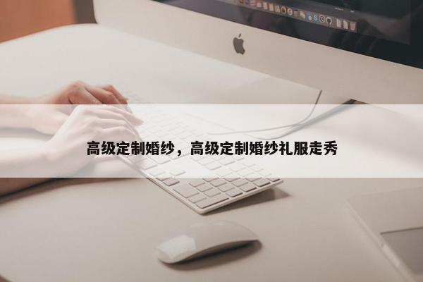 高级定制婚纱，高级定制婚纱礼服走秀