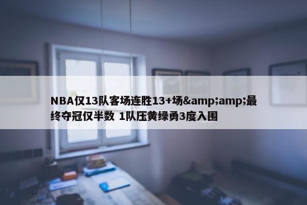 NBA仅13队客场连胜13+场&amp;最终夺冠仅半数 1队压黄绿勇3度入围