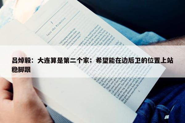 吕焯毅：大连算是第二个家；希望能在边后卫的位置上站稳脚跟