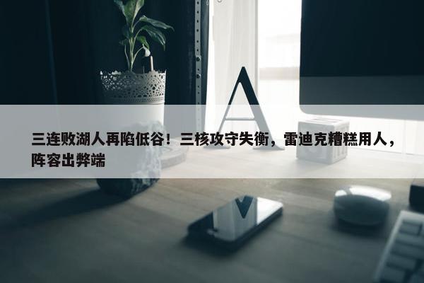 三连败湖人再陷低谷！三核攻守失衡，雷迪克糟糕用人，阵容出弊端