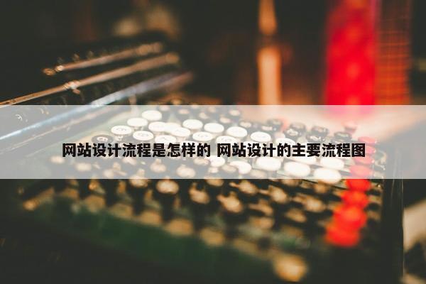 网站设计流程是怎样的 网站设计的主要流程图