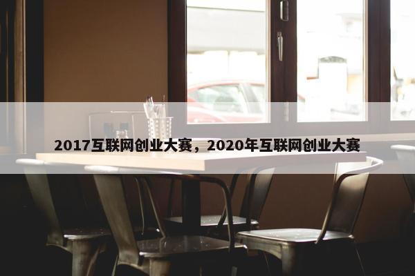 2017互联网创业大赛，2020年互联网创业大赛