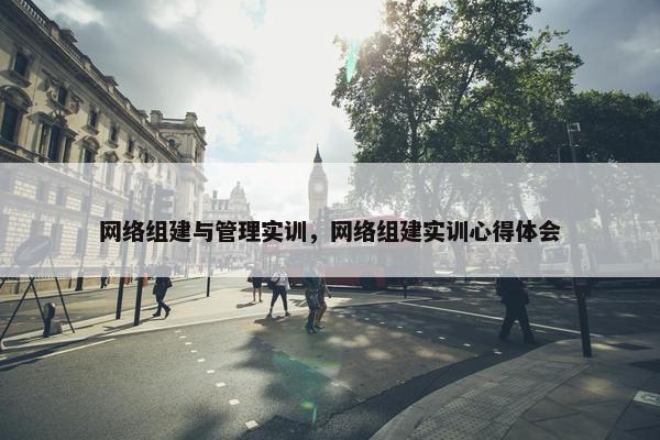 网络组建与管理实训，网络组建实训心得体会