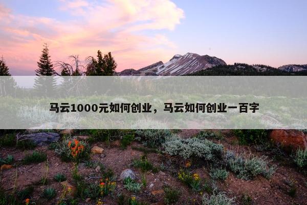 马云1000元如何创业，马云如何创业一百字