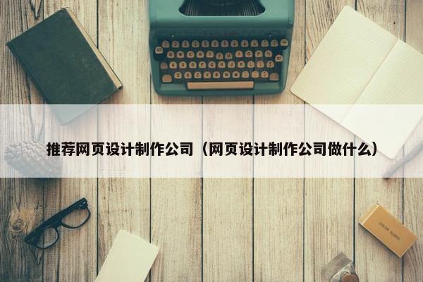 推荐网页设计制作公司（网页设计制作公司做什么）