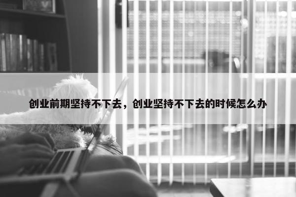 创业前期坚持不下去，创业坚持不下去的时候怎么办