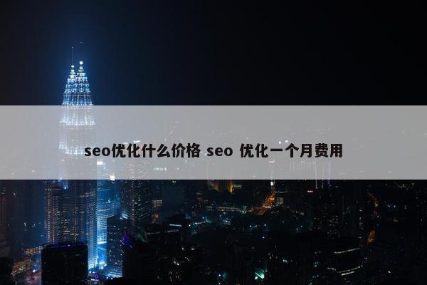 seo优化什么价格 seo 优化一个月费用