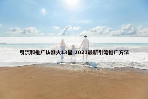 引流和推广认准火18星 2021最新引流推广方法