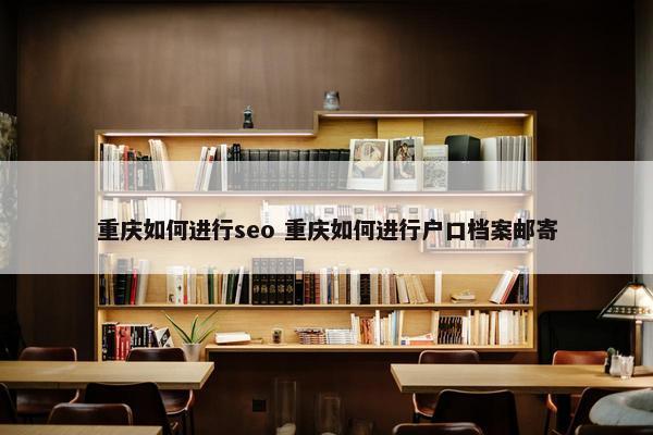 重庆如何进行seo 重庆如何进行户口档案邮寄