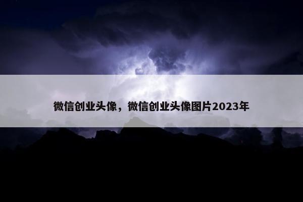 微信创业头像，微信创业头像图片2023年