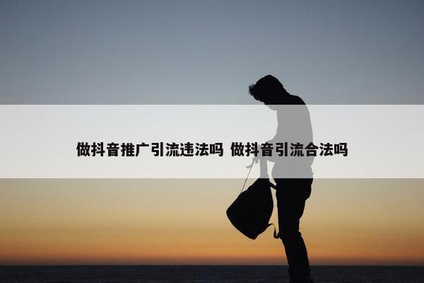 做抖音推广引流违法吗 做抖音引流he发吗