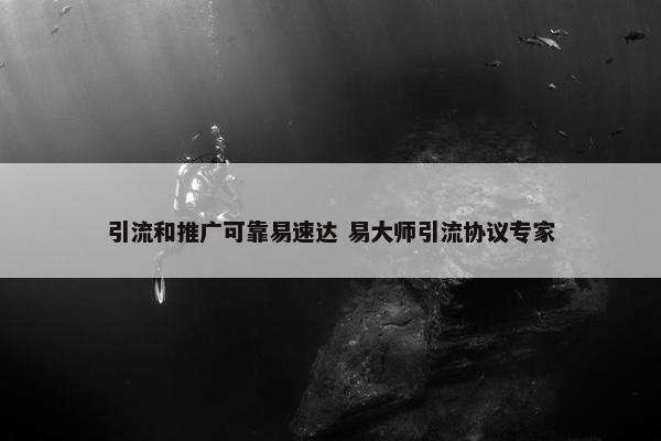 引流和推广可靠易速达 易大师引流协议专家