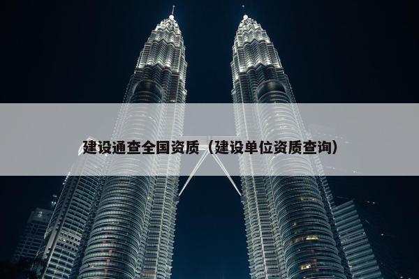 建设通查全国资质（建设单位资质查询）