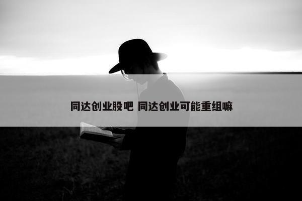 同达创业股吧 同达创业可能重组嘛