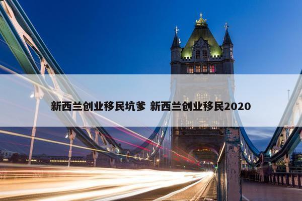 新西兰创业移民坑爹 新西兰创业移民2020