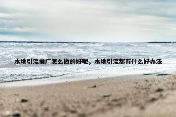 本地引流推广怎么做的好呢，本地引流都有什么好办法