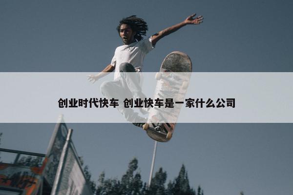 创业时代快车 创业快车是一家什么公司