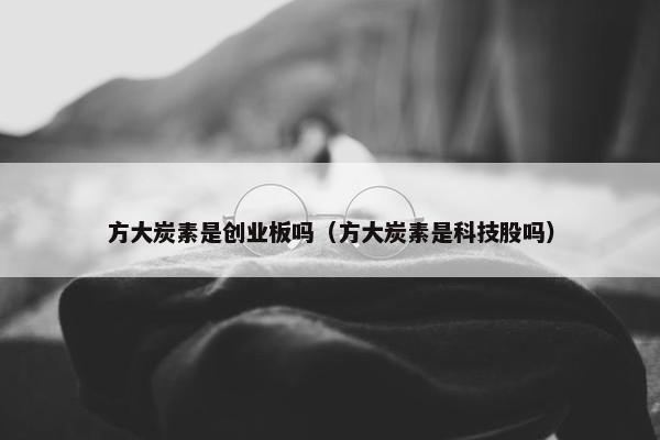 方大炭素是创业板吗（方大炭素是科技股吗）