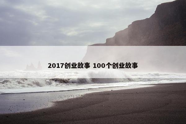 2017创业故事 100个创业故事