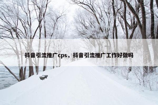 抖音引流推广cps，抖音引流推广工作好做吗