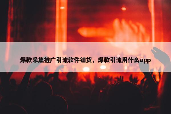 爆款采集推广引流软件铺货，爆款引流用什么app