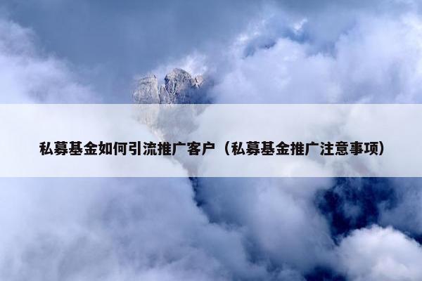 私募基金如何引流推广客户（私募基金推广注意事项）