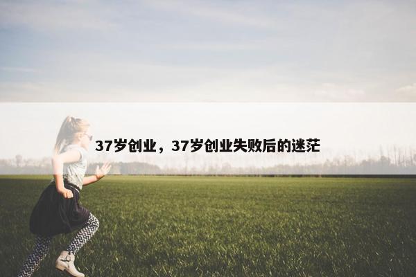 37岁创业，37岁创业失败后的迷茫