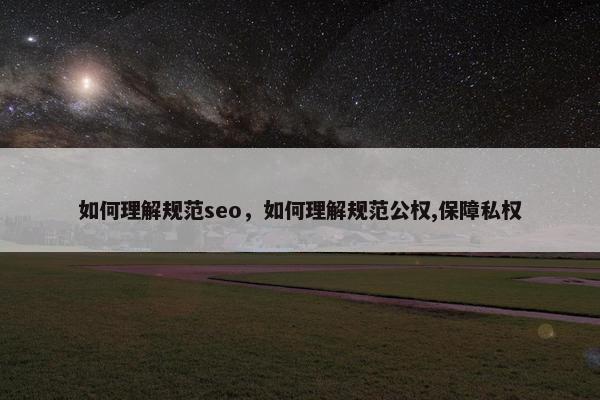 如何理解规范seo，如何理解规范公权,保障私权