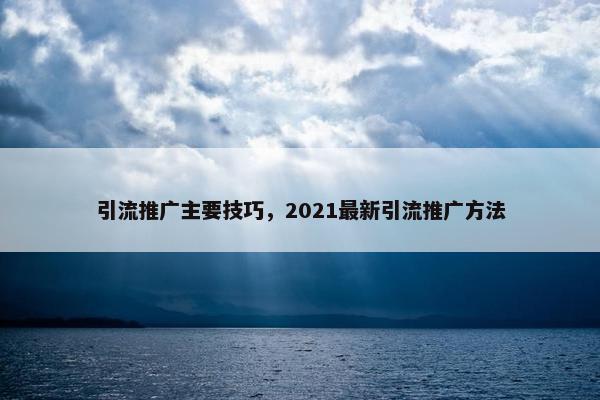 引流推广主要技巧，2021最新引流推广方法