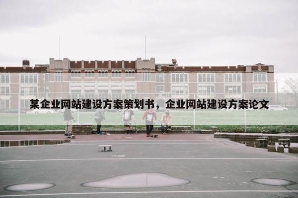 某企业网站建设方案策划书，企业网站建设方案论文