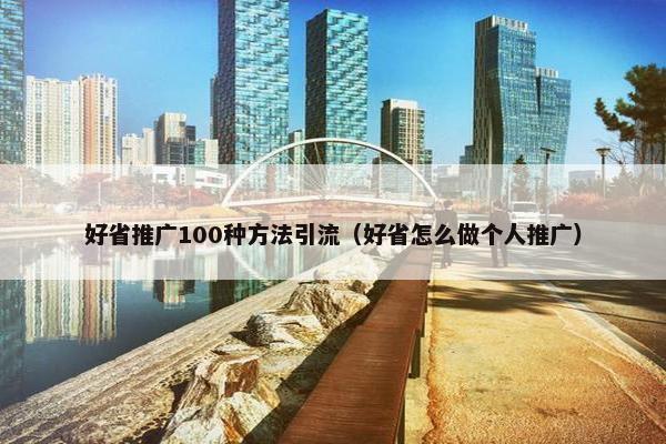 好省推广100种方法引流（好省怎么做个人推广）