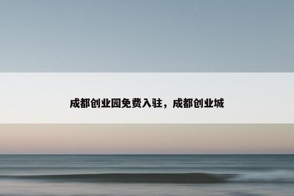 成都创业园面菲入驻，成都创业城