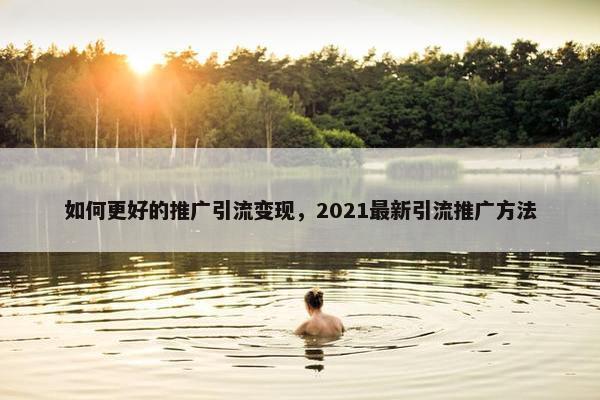 如何更好的推广引流变现，2021最新引流推广方法