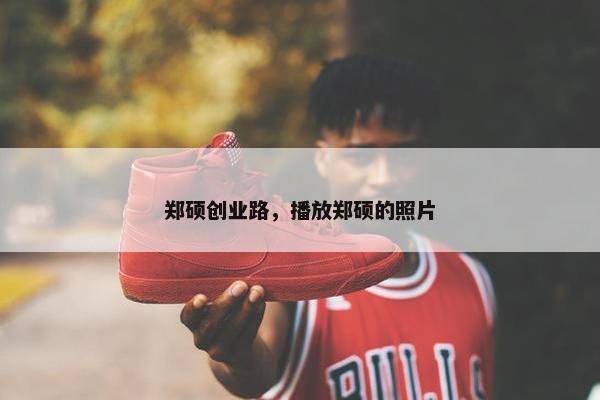 郑硕创业路，播放郑硕的照片