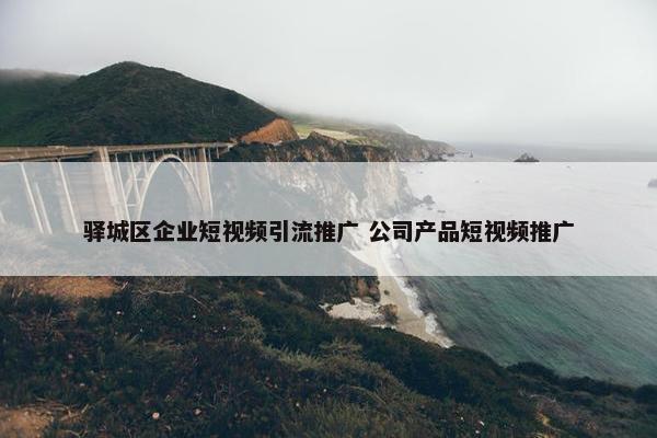 驿城区企业短视屏引流推广 公司产品短视屏推广