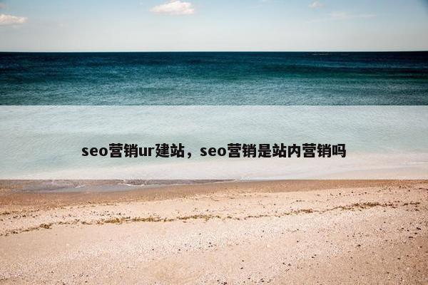 seo营销ur建站，seo营销是站内营销吗