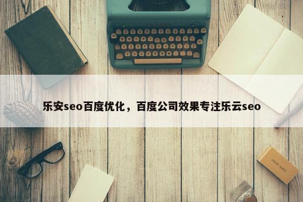 乐安seo百度优化，百度公司效果专注乐云seo